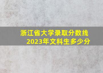 浙江省大学录取分数线2023年文科生多少分