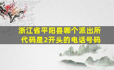 浙江省平阳县哪个派出所代码是2开头的电话号码