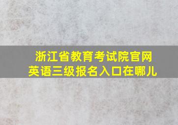 浙江省教育考试院官网英语三级报名入口在哪儿