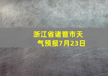 浙江省诸暨市天气预报7月23日