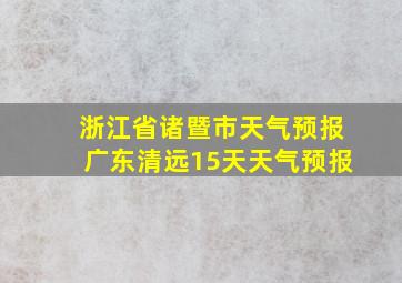 浙江省诸暨市天气预报广东清远15天天气预报