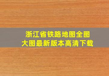 浙江省铁路地图全图大图最新版本高清下载