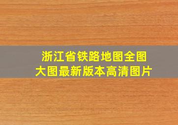 浙江省铁路地图全图大图最新版本高清图片