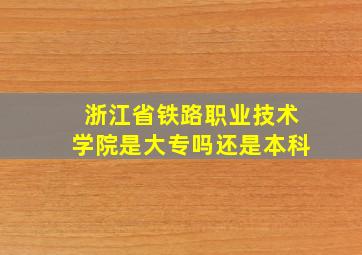 浙江省铁路职业技术学院是大专吗还是本科