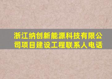 浙江纳创新能源科技有限公司项目建设工程联系人电话