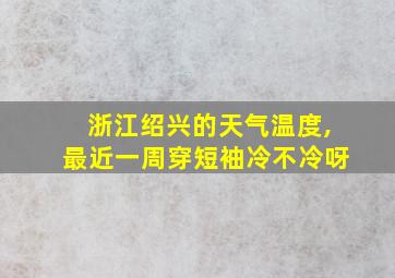 浙江绍兴的天气温度,最近一周穿短袖冷不冷呀