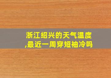 浙江绍兴的天气温度,最近一周穿短袖冷吗