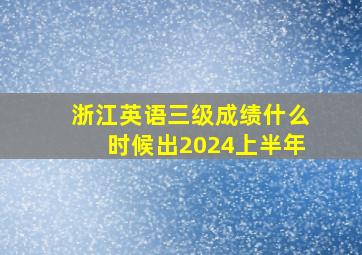 浙江英语三级成绩什么时候出2024上半年