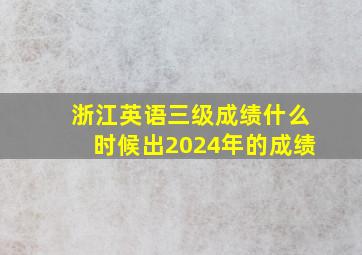 浙江英语三级成绩什么时候出2024年的成绩