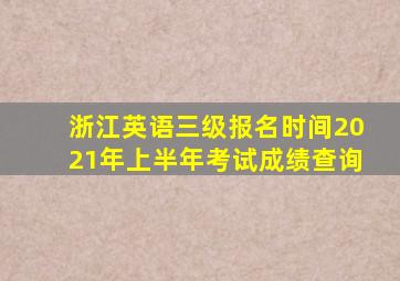 浙江英语三级报名时间2021年上半年考试成绩查询