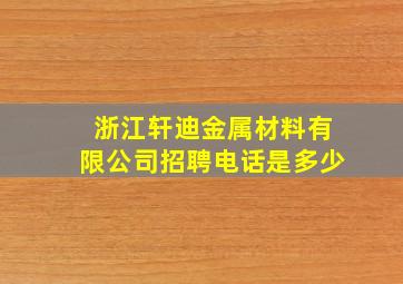 浙江轩迪金属材料有限公司招聘电话是多少