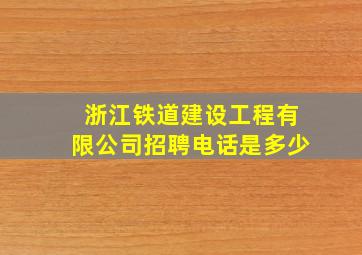 浙江铁道建设工程有限公司招聘电话是多少