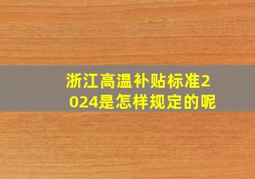 浙江高温补贴标准2024是怎样规定的呢