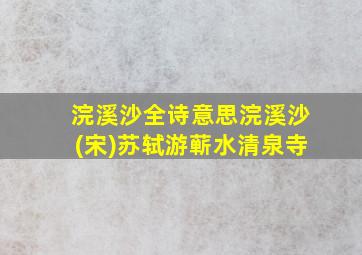 浣溪沙全诗意思浣溪沙(宋)苏轼游蕲水清泉寺