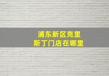 浦东新区克里斯丁门店在哪里