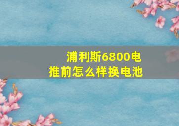 浦利斯6800电推前怎么样换电池