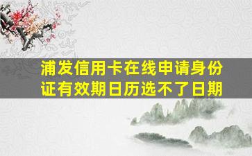 浦发信用卡在线申请身份证有效期日历选不了日期