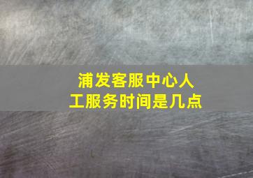 浦发客服中心人工服务时间是几点