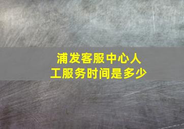 浦发客服中心人工服务时间是多少