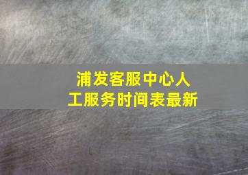 浦发客服中心人工服务时间表最新