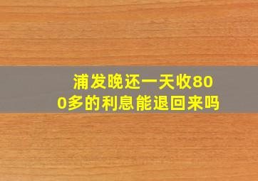 浦发晚还一天收800多的利息能退回来吗