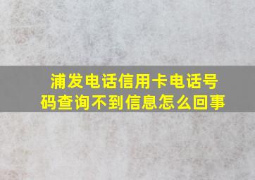 浦发电话信用卡电话号码查询不到信息怎么回事