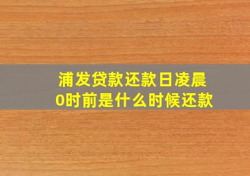 浦发贷款还款日凌晨0时前是什么时候还款