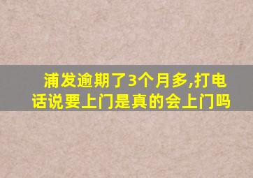 浦发逾期了3个月多,打电话说要上门是真的会上门吗