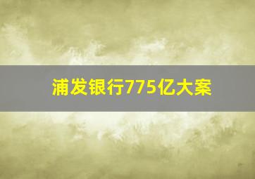 浦发银行775亿大案