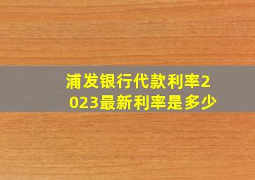 浦发银行代款利率2023最新利率是多少