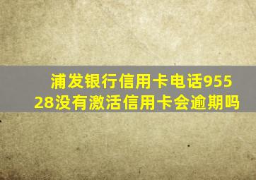 浦发银行信用卡电话95528没有激活信用卡会逾期吗