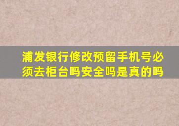 浦发银行修改预留手机号必须去柜台吗安全吗是真的吗