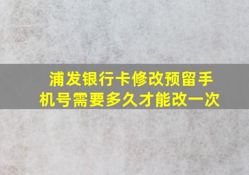 浦发银行卡修改预留手机号需要多久才能改一次