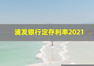 浦发银行定存利率2021