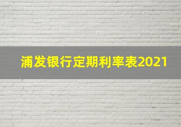 浦发银行定期利率表2021