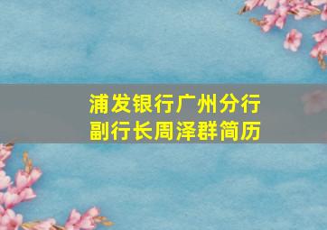 浦发银行广州分行副行长周泽群简历