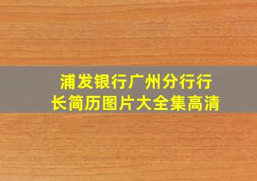 浦发银行广州分行行长简历图片大全集高清