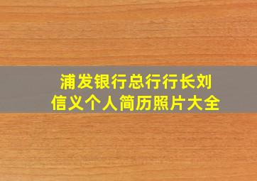 浦发银行总行行长刘信义个人简历照片大全