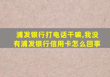 浦发银行打电话干嘛,我没有浦发银行信用卡怎么回事