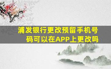 浦发银行更改预留手机号码可以在APP上更改吗