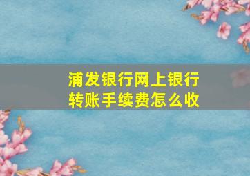 浦发银行网上银行转账手续费怎么收