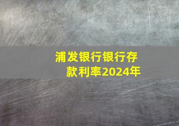 浦发银行银行存款利率2024年