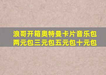 浪哥开箱奥特曼卡片音乐包两元包三元包五元包十元包