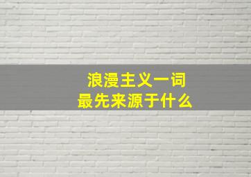 浪漫主义一词最先来源于什么