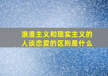 浪漫主义和现实主义的人谈恋爱的区别是什么