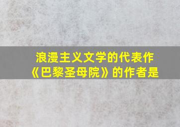 浪漫主义文学的代表作《巴黎圣母院》的作者是