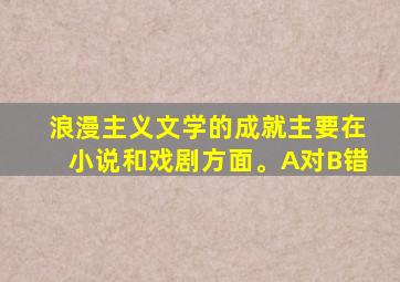 浪漫主义文学的成就主要在小说和戏剧方面。A对B错