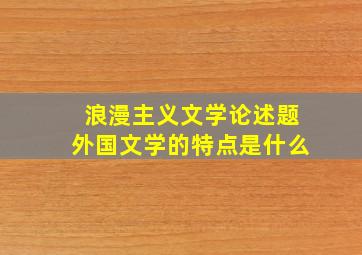 浪漫主义文学论述题外国文学的特点是什么