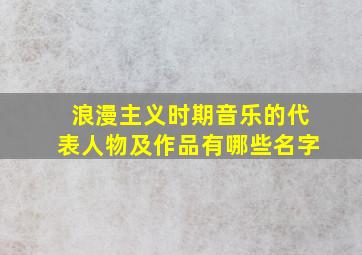 浪漫主义时期音乐的代表人物及作品有哪些名字