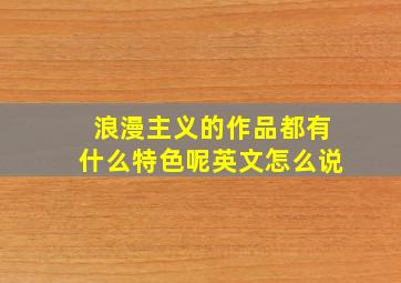 浪漫主义的作品都有什么特色呢英文怎么说